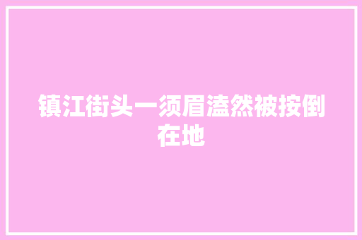 镇江街头一须眉溘然被按倒在地