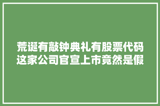 荒诞有敲钟典礼有股票代码这家公司官宣上市竟然是假的 汽车知识