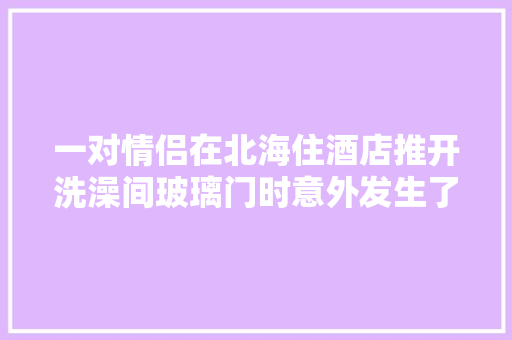 一对情侣在北海住酒店推开洗澡间玻璃门时意外发生了