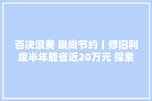 否决浪费 崇尚节约丨修旧利废半年能省近20万元 探索节约这家公司有一套