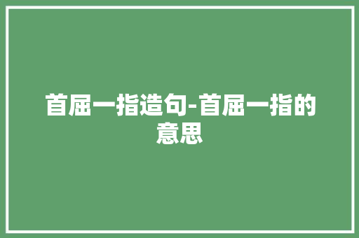 首屈一指造句-首屈一指的意思