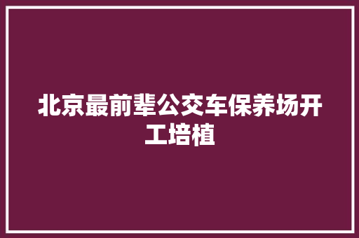 北京最前辈公交车保养场开工培植