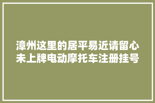 漳州这里的居平易近请留心未上牌电动摩托车注册挂号刻日临近