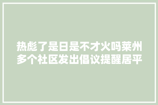 热彪了是日是不才火吗莱州多个社区发出倡议提醒居平易近