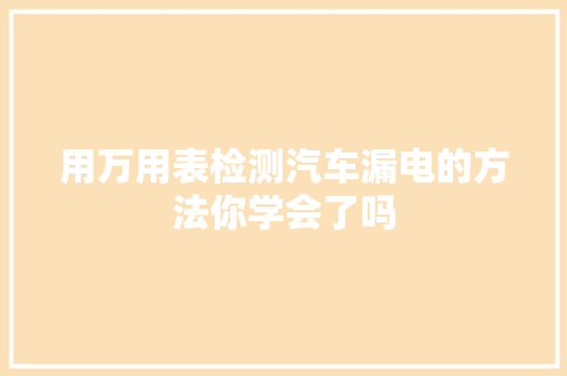 用万用表检测汽车漏电的方法你学会了吗