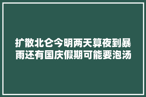 扩散北仑今明两天算夜到暴雨还有国庆假期可能要泡汤了 汽车知识
