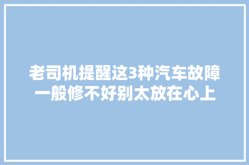 老司机提醒这3种汽车故障一般修不好别太放在心上