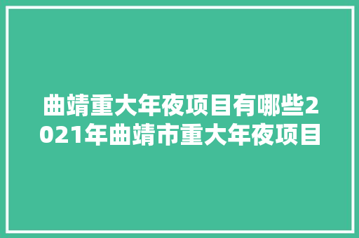 曲靖重大年夜项目有哪些2021年曲靖市重大年夜项目和重点工程汇总一览