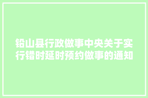 铅山县行政做事中央关于实行错时延时预约做事的通知书记