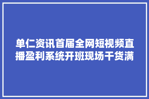 单仁资讯首届全网短视频直播盈利系统开班现场干货满满