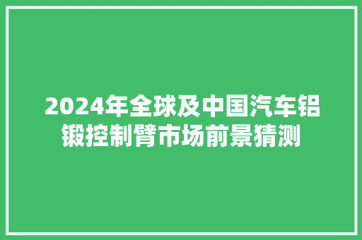 2024年全球及中国汽车铝锻控制臂市场前景猜测