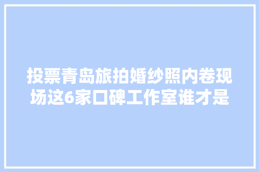 投票青岛旅拍婚纱照内卷现场这6家口碑工作室谁才是天花板