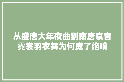 从盛唐大年夜曲到南唐哀音霓裳羽衣舞为何成了绝响 汽车知识