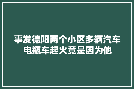 事发德阳两个小区多辆汽车电瓶车起火竟是因为他