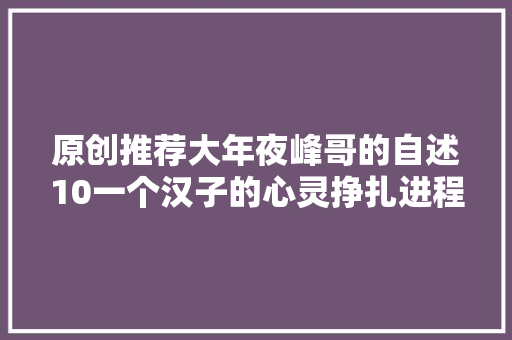 原创推荐大年夜峰哥的自述10一个汉子的心灵挣扎进程