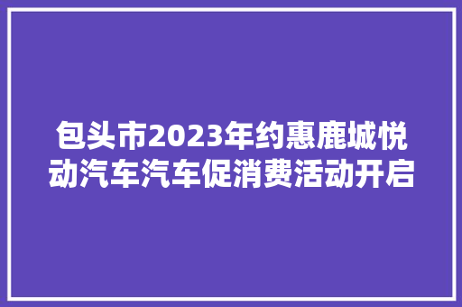 包头市2023年约惠鹿城悦动汽车汽车促消费活动开启