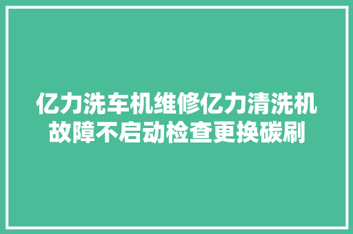 亿力洗车机维修亿力清洗机故障不启动检查更换碳刷 汽车知识