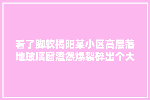 看了脚软揭阳某小区高层落地玻璃窗溘然爆裂碎出个大年夜洞