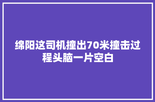 绵阳这司机撞出70米撞击过程头脑一片空白