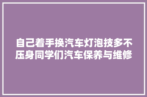 自己着手换汽车灯泡技多不压身同学们汽车保养与维修