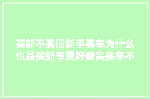 买新不买旧新手买车为什么也是买新车更好看完买车不纠结