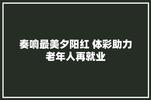 奏响最美夕阳红 体彩助力老年人再就业