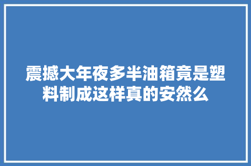 震撼大年夜多半油箱竟是塑料制成这样真的安然么