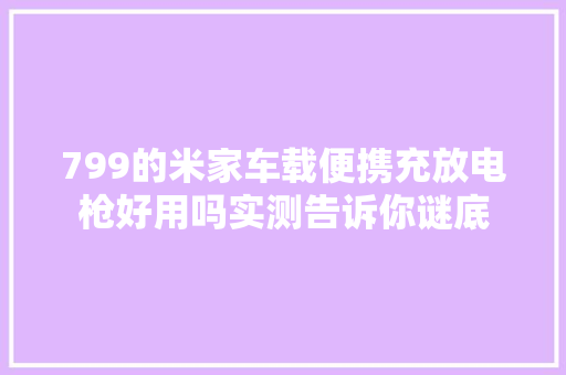 799的米家车载便携充放电枪好用吗实测告诉你谜底