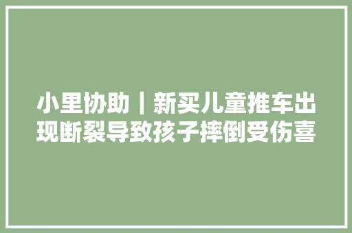 小里协助｜新买儿童推车出现断裂导致孩子摔倒受伤喜盈门建议质检