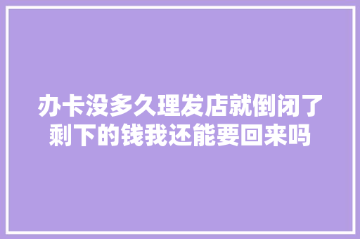 办卡没多久理发店就倒闭了剩下的钱我还能要回来吗 汽车知识