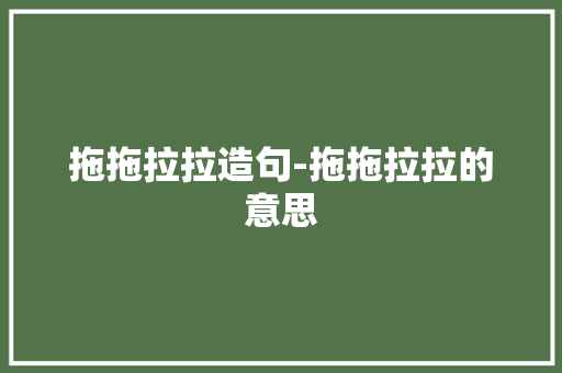 拖拖拉拉造句-拖拖拉拉的意思