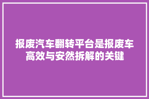 报废汽车翻转平台是报废车高效与安然拆解的关键
