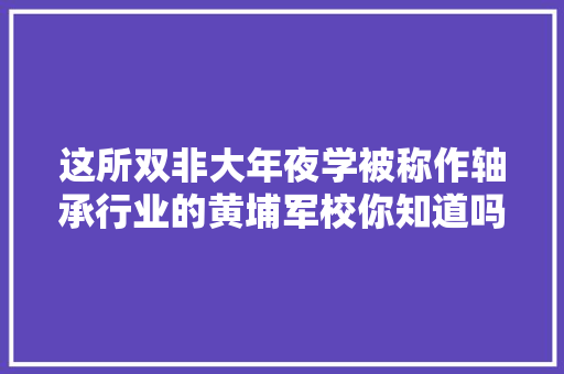 这所双非大年夜学被称作轴承行业的黄埔军校你知道吗