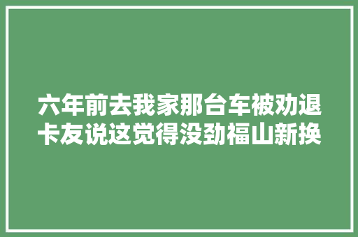六年前去我家那台车被劝退卡友说这觉得没劲福山新换发动机