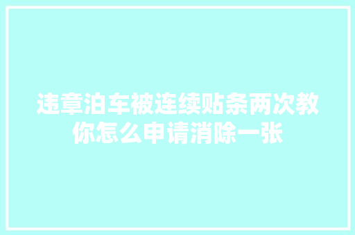 违章泊车被连续贴条两次教你怎么申请消除一张