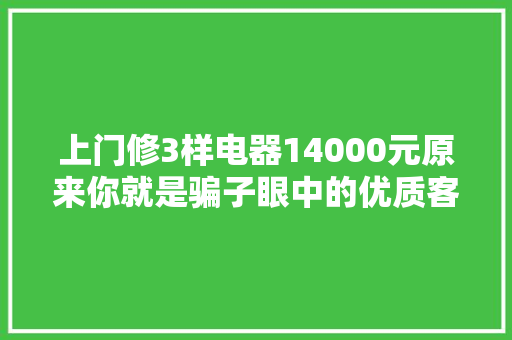 上门修3样电器14000元原来你就是骗子眼中的优质客户