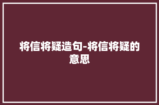 将信将疑造句-将信将疑的意思 知识百科