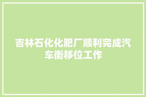 吉林石化化肥厂顺利完成汽车衡移位工作