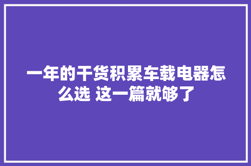 一年的干货积累车载电器怎么选 这一篇就够了