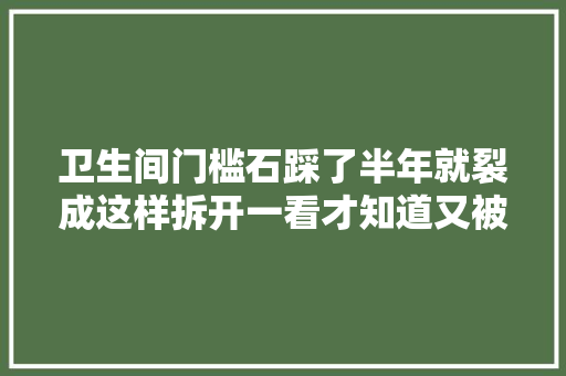 卫生间门槛石踩了半年就裂成这样拆开一看才知道又被工人坑了