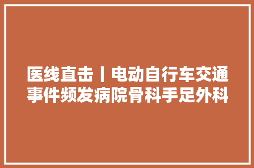 医线直击丨电动自行车交通事件频发病院骨科手足外科很忙
