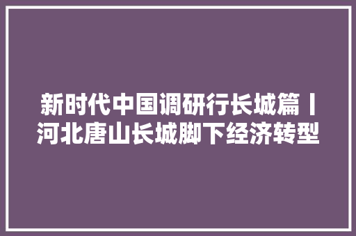 新时代中国调研行长城篇丨河北唐山长城脚下经济转型动力足