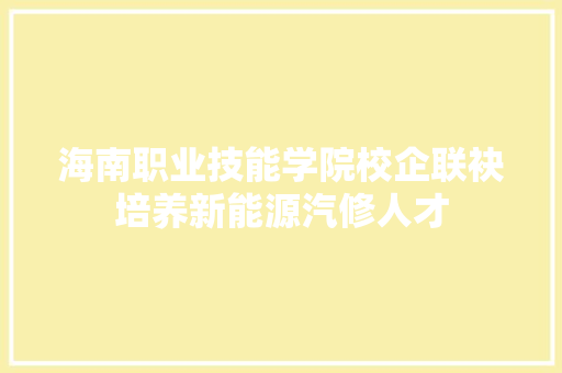 海南职业技能学院校企联袂培养新能源汽修人才