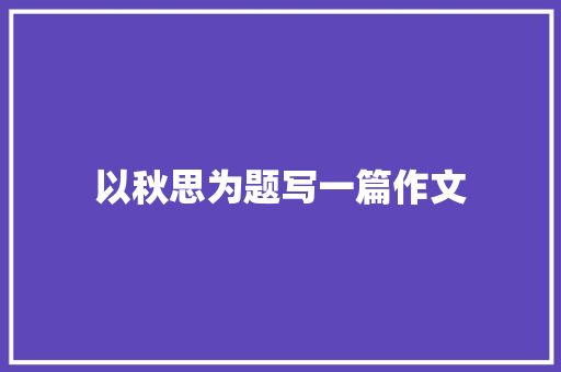 以秋思为题写一篇作文 知识百科