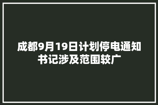 成都9月19日计划停电通知书记涉及范围较广