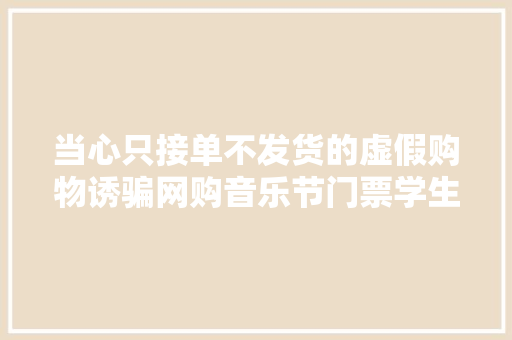 当心只接单不发货的虚假购物诱骗网购音乐节门票学生受愚近5600元 汽车知识