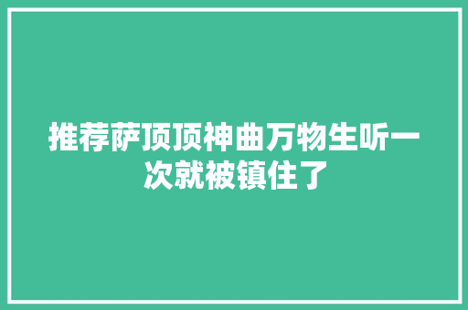 推荐萨顶顶神曲万物生听一次就被镇住了