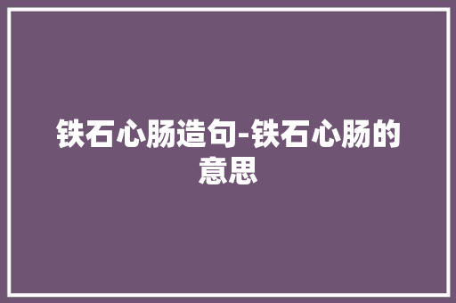 铁石心肠造句-铁石心肠的意思