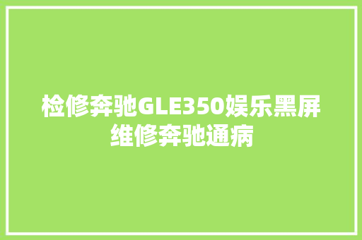 检修奔驰GLE350娱乐黑屏维修奔驰通病