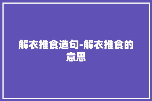 解衣推食造句-解衣推食的意思 知识百科